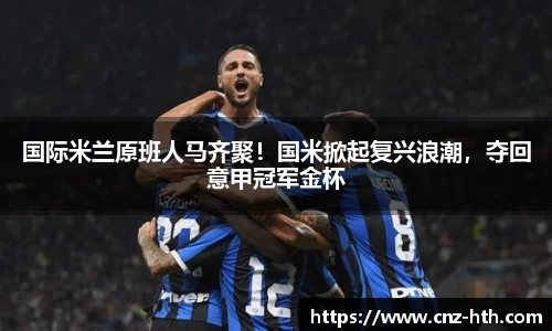 国际米兰原班人马齐聚！国米掀起复兴浪潮，夺回意甲冠军金杯