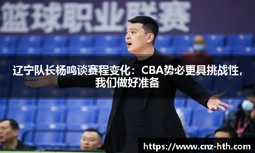 辽宁队长杨鸣谈赛程变化：CBA势必更具挑战性，我们做好准备