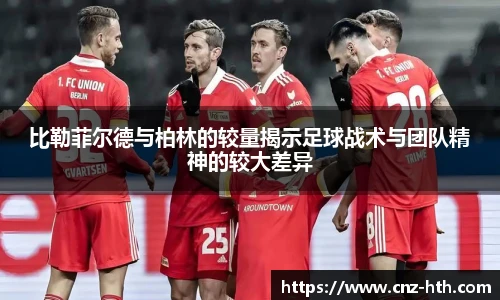 比勒菲尔德与柏林的较量揭示足球战术与团队精神的较大差异