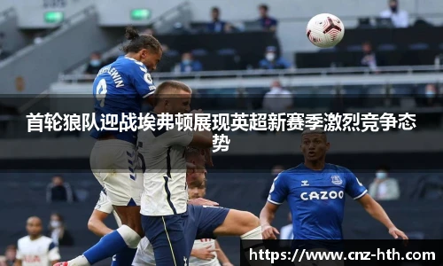 首轮狼队迎战埃弗顿展现英超新赛季激烈竞争态势