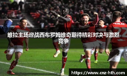 维拉主场迎战西布罗姆维奇期待精彩对决与激烈竞争