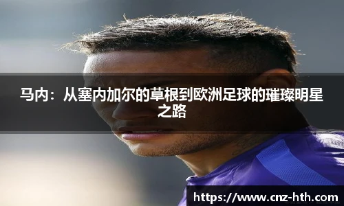 马内：从塞内加尔的草根到欧洲足球的璀璨明星之路