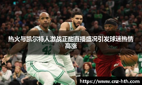 热火与凯尔特人激战正酣直播盛况引发球迷热情高涨